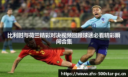 比利时与荷兰精彩对决视频回顾球迷必看精彩瞬间合集